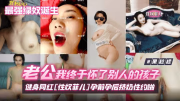 老公我終於懷了別人的孩子！抖音健身網紅[性奴菲兒]孕前孕後擠奶性約啪