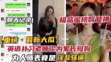 重磅-最新大瓜 極品蜜桃臀女神 極品補習班英語老師淪為家長的母狗性奴