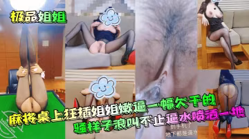【極品姐姐】_麻將桌上狂插姐姐嫩逼一幅欠乾的騷樣子浪叫不止逼水噴洒一地清晰對話_