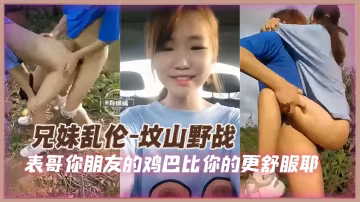 兄妹野戰亂倫-獸慾上頭的表哥帶著妹妹戶外墳山激情性愛-