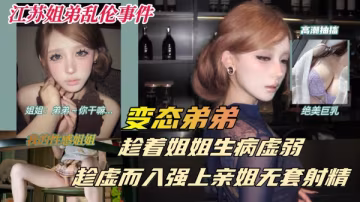生病的巨乳姐姐被獸性大發的弟弟以送藥的名義竟對虛弱的親姐趁虛而入
