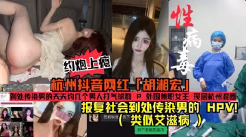 HPV梅毒攜帶者(類似愛滋病)報復社會渣男!杭州抖音網紅「胡湘宏」約炮上癮成天打氣球群Р報復社會到處