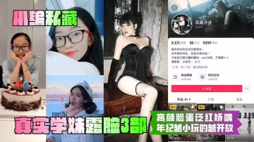 小編私藏真實學妹露臉3部高顏臉蛋泛紅嬌喘年紀越小玩的越開放