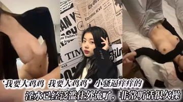 我要大雞雞我要大雞雞小騷逼痒痒的淫水已經泛濫往外流了非常聽話很欠操