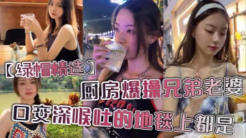 _綠帽精選_廚房爆操兄弟老婆_口交深喉吐的地毯上都是_