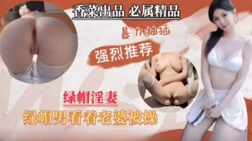綠帽男全程旁觀 單男暴力抽插淫蕩老婆 汁液橫流內射高潮