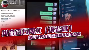 抖音百萬網紅海苔咪爆出其男友出軌嫖娼並曬出視頻交往這麼久準備結婚的對象居然是個嫖娼達人心態大崩