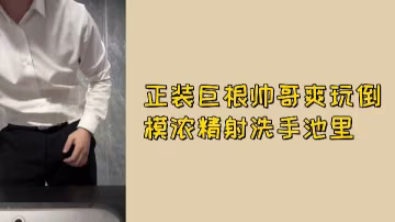 免費正裝巨根帥哥狂爆倒模，濃精狂射洗手池