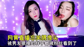 網黃直播忘關攝像頭被男友狠操的樣子都被粉絲看到了
