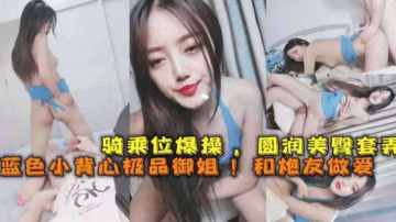 高顏值極品網紅御姐和炮友做愛，主動上位騎乘口爆