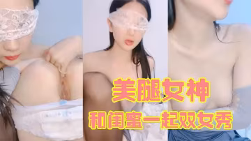 170CM美腿女神和閨蜜一起雙女秀舌吻互舔騷逼拿出假屌幫忙抽插給大家表演小穴塞果子舔逼