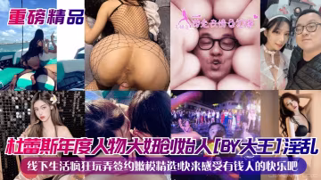 杜蕾斯年度人物大妞創始人[BY大王]淫亂線下生活瘋狂玩弄簽約嫩模精選!快來感受有錢人的快樂吧