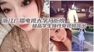 浙江廣播電視大學【馬昕悅】極品學生妹性愛視頻流出！出租屋給男友口交深喉，後入爆操尖叫連連！