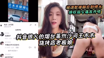 抖音很火的煙台萊州沙河王木木燒烤店老闆娘被調教裸聊自慰噴水接收指令爆發井噴