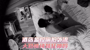 酒店監控偷拍外流大奶情純妹狂呻吟
