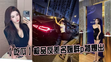 吃瓜極品反差名媛群p被爆出