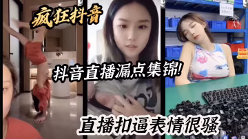 瘋狂抖音抖音直播漏點集錦！直播扣逼表情很騷