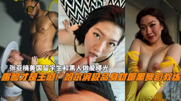 露臉才是王道！哈爾濱極品身材媚黑舞蹈教練，張亞楠美國留學生和黑人做愛曝光。