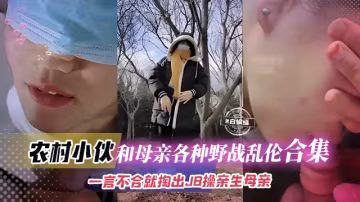 【農村-野戰亂倫】和母親出去采野蘑菇，兒子一言不合就掏出JB讓親生母親口再爆插母親大肥逼