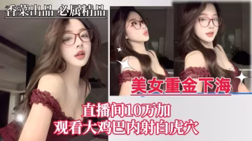 【美女重金下海】直播間10萬加，觀看大雞巴內射白虎穴！