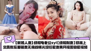 新婚人妻綠帽龜老公zyl綠帽獻妻徹底上交貢獻反差騷妻無底線曝光現任愛妻黃月視圖做愛視頻