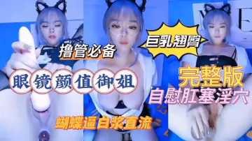 巨乳翹臀擼管必備眼鏡顏值御姐完整版自慰肛塞淫穴蝴蝶逼白漿直流