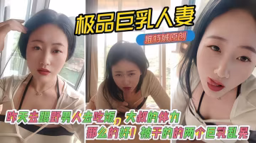 極品巨乳淫妻『娍』原創！昨天去跟野男人去吃飯，大叔的體力那麼的好，被乾的的兩個巨乳亂晃！
