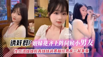 【誘姦群P-貌美姐妹花】性饑渴姐姐PUA妹妹，讓妹妹將一切獻給男友我們倆一起享受，炸裂三觀！！