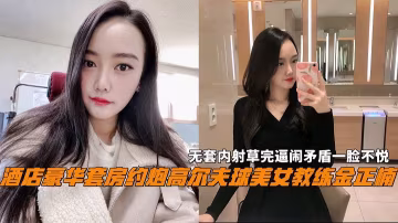 高爾夫美女教練金正楠無套內射操完逼鬧矛盾一臉不悅