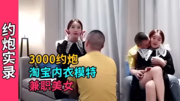 【约炮实录】3000约炮极品高颜值淘宝内衣兼职
