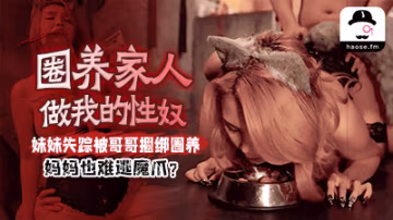 圈养家人做我的性奴，妹妹失踪被哥哥捆绑圈养，妈妈也难逃魔爪？