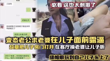 極品綠帽癖老公故意讓兒子聽操老婆 客廳狂干騷穴淫叫震天