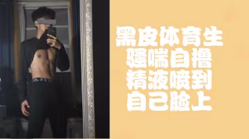 免費圍觀！黑皮體育生騷喘肉棒狂擼，淫水爆射顏射誘惑