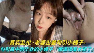 [真實露臉亂倫-老婆出差勾引小姨子]勾引高中剛畢業的小姨子上床，小嫩逼真是太緊了