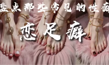 解說 251227H《盤點那些常見的性癖-戀足癖》-上篇何為戀足、美足分類、美足評價標準、足部飾品、美足實戰指南··喜歡女生腳丫的兄弟們必看！