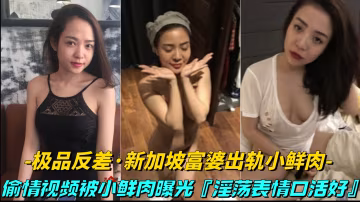 【極品反差-新加坡富婆出軌小鮮肉】偷情視頻被小鮮肉曝光，床上就是饑渴騷逼