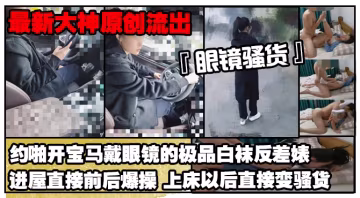 【最新大神原創極品流出】約啪開寶馬戴眼鏡的極品白襪反差婊進屋直接前後爆操上床以後直接變騷貨