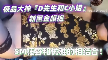 極品大神『D先生和C小姐』新黑金旗袍，SM狂野和優雅的相結合！