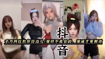 抖音快手擦邊女。漏奶不是目的，漏逼才最刺激。黑料福利，塌房網紅閃現。每一幀都是誘惑。