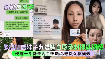 【最新羞羞貸】多位00後妹子為借錢自願錄製裸體視頻還有一個妹子為了多借點把處女膜捅破美乳_