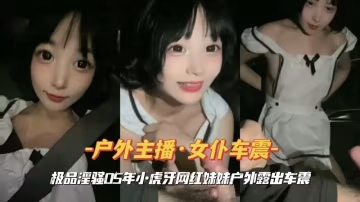 極品淫騷05年小虎牙網紅妹妹戶外露出車震