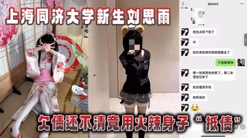 上海同濟大學新生劉思雨_欠債還不清竟用火辣身子_抵債_被債主拍下勁爆性愛視頻當_證據__