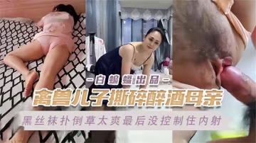 【怒!禽獸兒子】趁母親醉酒撕碎絲襪撲倒媽媽，操的太爽高潮幾次實在沒忍住內射！！