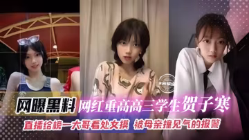 【重高學霸學生-賀子寒】年紀小小就找到日進斗金捷徑，直播給榜一大哥看處女膜，大哥打賞3k，被母親撞見氣的報警！！