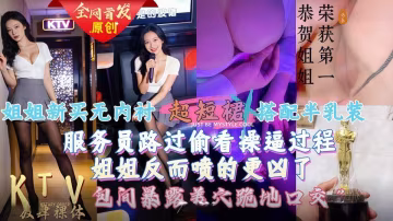給姐姐新買的超短裙搭配半乳裝一起去KTV唱歌，包間內讓她美穴對著門口，服務員路過偷看一覽無遺！