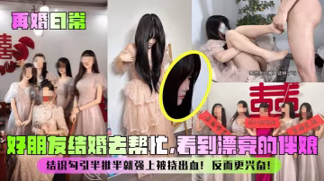 再婚日常好朋友結婚去幫忙看到漂亮的伴娘結識勾引半推半就強上被撓出血反而更興奮