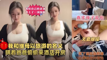 東北母子劇情亂倫『我給親爸戴綠帽』瞞著爸爸偷偷和繼母以旅遊的名義酒店開房，玩弄繼母的騷逼無水印版！