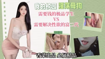 我的校園淫蕩母狗需要錢的極品學生VS需要解決性慾的富二代