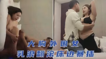 大胸外圍女，巨乳翻滾床邊暴力抽插