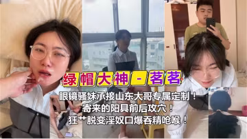 綠帽大神茗茗眼鏡騷妹承接山東大哥專屬定製寄來的陽具前後攻穴狂節脫變淫奴口爆吞精嗆喉